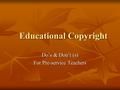 Educational Copyright Educational Copyright Do’s & Don’t (s) For Pre-service Teachers.