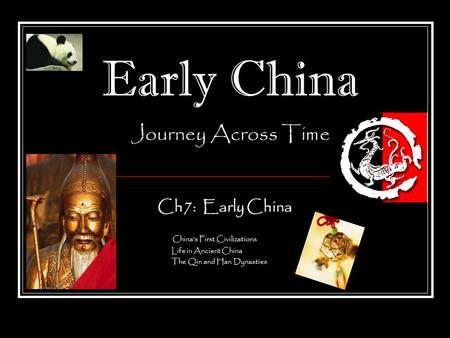 Early China Journey Across Time Ch7: Early China China’s First Civilizations Life in Ancient China The Qin and Han Dynasties.