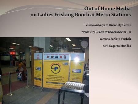 Out of Home Media on Ladies Frisking Booth at Metro Stations Vishwavidyalya to Huda City Centre Noida City Centre to Dwarka Sector - 21 Yamuna Bank to.