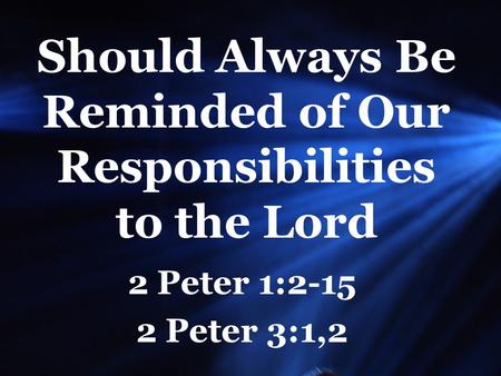 Should Always Be Reminded of Our Responsibilities to the Lord 2 Peter 1:2-15 2 Peter 3:1,2.