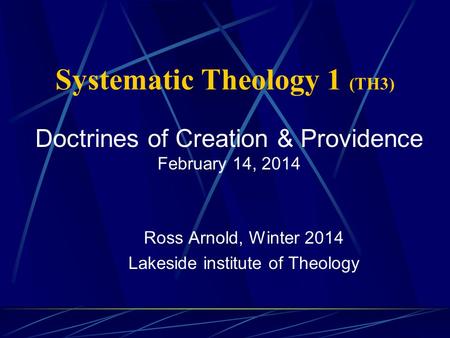 Systematic Theology 1 (TH3) Ross Arnold, Winter 2014 Lakeside institute of Theology Doctrines of Creation & Providence February 14, 2014.