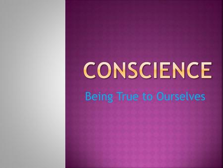 Being True to Ourselves. What does it mean to “follow your conscience?” How do you know that following your conscience is the right thing to do?