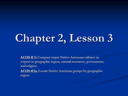 Chapter 2, Lesson 3 ACOS # 3: Compare major Native American cultures in respect to geographic region, natural resources, government, and religion. ACOS.
