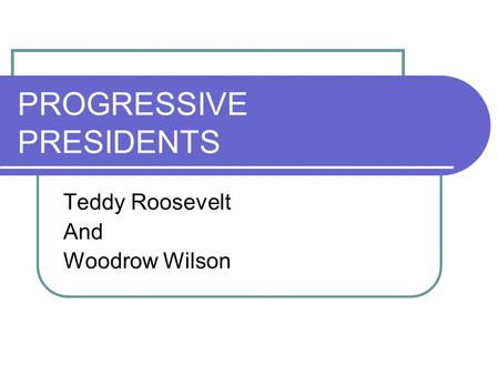 PROGRESSIVE PRESIDENTS Teddy Roosevelt And Woodrow Wilson.