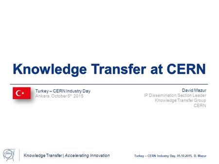 Knowledge Transfer | Accelerating Innovation Turkey – CERN Industry Day, 05.10.2015, D. Mazur David Mazur IP Dissemination Section Leader Knowledge Transfer.