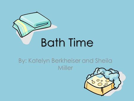 Bath Time By: Katelyn Berkheiser and Sheila Miller.