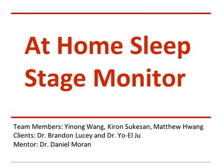 Team Members: Yinong Wang, Kiron Sukesan, Matthew Hwang Clients: Dr. Brandon Lucey and Dr. Yo-El Ju Mentor: Dr. Daniel Moran At Home Sleep Stage Monitor.