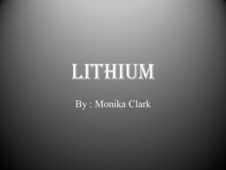 Lithium By : Monika Clark. Periodic Table Information Name – Lithium Atomic Symbol – Li Atomic Number – 3 Atomic Mass – 6.941 Group # - 1 Period # - 2.