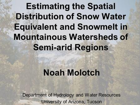 Estimating the Spatial Distribution of Snow Water Equivalent and Snowmelt in Mountainous Watersheds of Semi-arid Regions Noah Molotch Department of Hydrology.