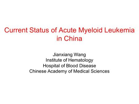 Current Status of Acute Myeloid Leukemia in China Jianxiang Wang Institute of Hematology Hospital of Blood Disease Chinese Academy of Medical Sciences.
