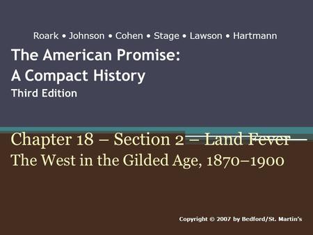 The American Promise: A Compact History Third Edition Chapter 18 – Section 2 – Land Fever The West in the Gilded Age, 1870–1900 Copyright © 2007 by Bedford/St.