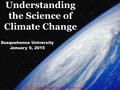 Understanding the Science of Climate Change Susquehanna University January 9, 2015