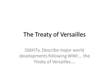 The Treaty of Versailles SS6H7a. Describe major world developments following WWI:… the Treaty of Versailles….