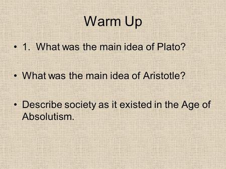 Warm Up 1. What was the main idea of Plato? What was the main idea of Aristotle? Describe society as it existed in the Age of Absolutism.