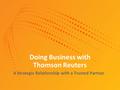 Doing Business with Thomson Reuters A Strategic Relationship with a Trusted Partner.
