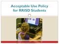 Acceptable Use Policy for RRISD Students. Acceptable Use for Students Using a computer makes school work fun! Just as there are rules in your classroom,