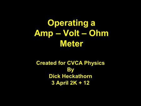 Operating a Amp – Volt – Ohm Meter Created for CVCA Physics By Dick Heckathorn 3 April 2K + 12 1.