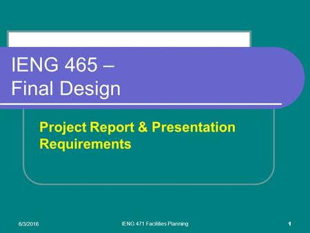 6/3/2016 IENG 471 Facilities Planning 1 IENG 465 – Final Design Project Report & Presentation Requirements.