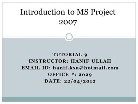 TUTORIAL 9 INSTRUCTOR: HANIF ULLAH  ID: OFFICE #: 2029 DATE: 22/04/2012 Introduction to MS Project 2007.