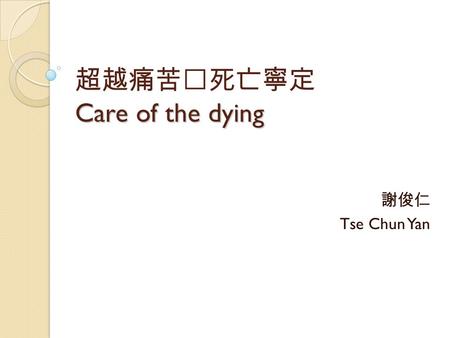 Care of the dying 超越痛苦‧死亡寧定 Care of the dying 謝俊仁 Tse Chun Yan.