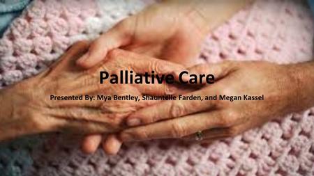 Palliative Care Presented By: Mya Bentley, Shauntelle Farden, and Megan Kassel.