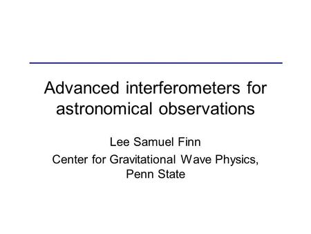 Advanced interferometers for astronomical observations Lee Samuel Finn Center for Gravitational Wave Physics, Penn State.
