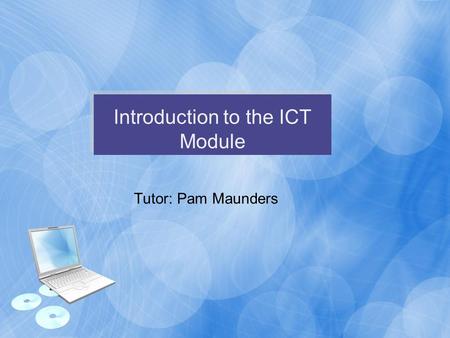 Introduction to the ICT Module Tutor: Pam Maunders.