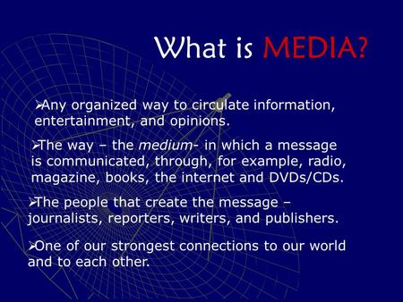What is MEDIA?  Any organized way to circulate information, entertainment, and opinions.  The way – the medium- in which a message is communicated, through,