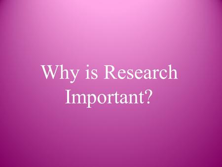 Why is Research Important?. Basic Research Pure science or research Research for the sake of finding new information and expanding the knowledge base.