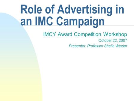 Role of Advertising in an IMC Campaign IMCY Award Competition Workshop October 22, 2007 Presenter: Professor Sheila Wexler.