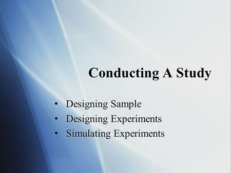 Conducting A Study Designing Sample Designing Experiments Simulating Experiments Designing Sample Designing Experiments Simulating Experiments.