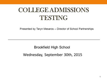 1 COLLEGE ADMISSIONS TESTING Presented by Taryn Mesaros – Director of School Partnerships Wednesday, September 30th, 2015 Brookfield High School.