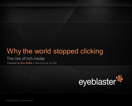 © 2008 Eyeblaster. All rights reserved Why the world stopped clicking The rise of rich media Presented by: Ross McNab ● Sales Director● July 2008.