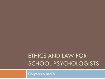 ETHICS AND LAW FOR SCHOOL PSYCHOLOGISTS Chapters 6 and 8.