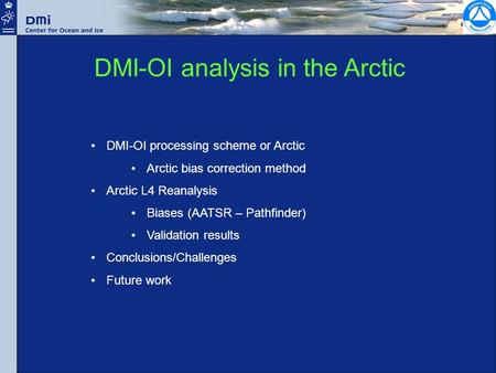 DMI-OI analysis in the Arctic DMI-OI processing scheme or Arctic Arctic bias correction method Arctic L4 Reanalysis Biases (AATSR – Pathfinder) Validation.