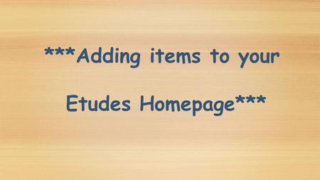 ***Adding items to your Etudes Homepage*** Log into Etudes https://myetudes.org https://myetudes.org.