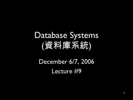 1 Database Systems ( 資料庫系統 ) December 6/7, 2006 Lecture #9.