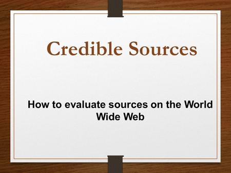 How to evaluate sources on the World Wide Web Credible Sources.