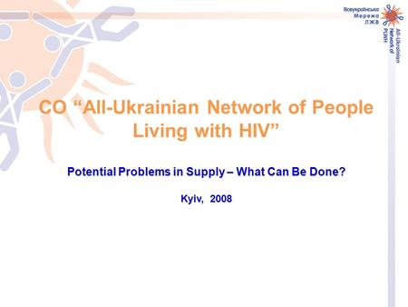 CO “All-Ukrainian Network of People Living with HIV” Potential Problems in Supply – What Can Be Done? Kyiv, 2008.