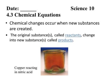 Chemical changes occur when new substances are created. The original substance(s), called reactants, change into new substance(s) called products. Copper.