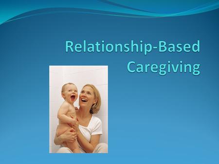 What is Relationship-Based Caregiving? Relationship-Based Caregiving involves positive and responsive interactions with the infant/toddlers in your care.
