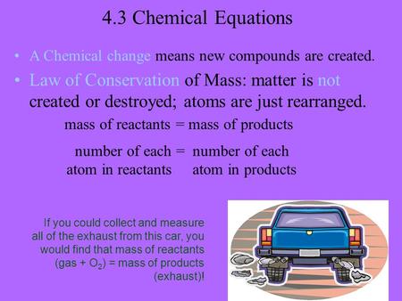 4.3 Chemical Equations A Chemical change means new compounds are created. Law of Conservation of Mass: matter is not created or destroyed; atoms are just.