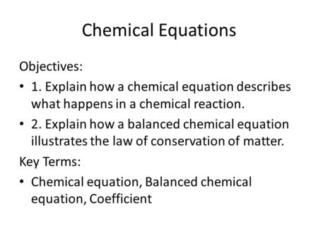 Chemical Equations Objectives: 1. Explain how a chemical equation describes what happens in a chemical reaction. 2. Explain how a balanced chemical equation.