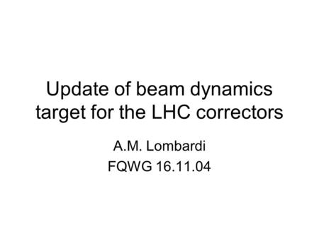 Update of beam dynamics target for the LHC correctors A.M. Lombardi FQWG 16.11.04.