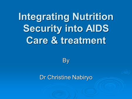 Integrating Nutrition Security into AIDS Care & treatment By Dr Christine Nabiryo.