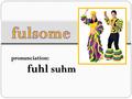 Pronunciation: fuhl suhm. The Las Vegas theme for prom night was fulsome and tacky.