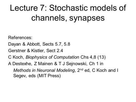 Lecture 7: Stochastic models of channels, synapses References: Dayan & Abbott, Sects 5.7, 5.8 Gerstner & Kistler, Sect 2.4 C Koch, Biophysics of Computation.