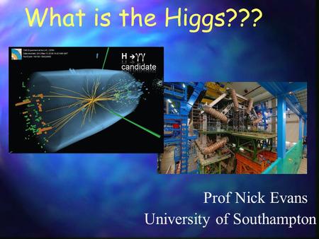 What is the Higgs??? Prof Nick Evans University of Southampton.