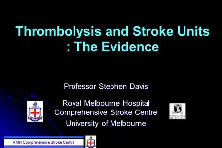 RMH Comprehensive Stroke Centre Thrombolysis and Stroke Units : The Evidence Professor Stephen Davis Royal Melbourne Hospital Comprehensive Stroke Centre.