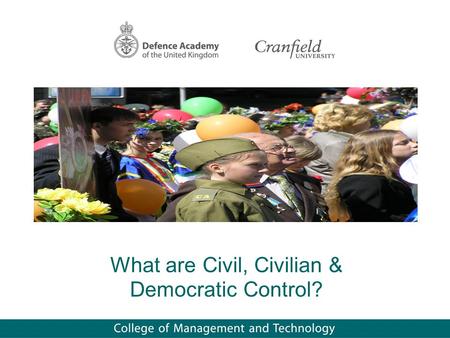 What are Civil, Civilian & Democratic Control?. Scope Underlying principles The relationship between values & roles Methods of control/management Conclusions.